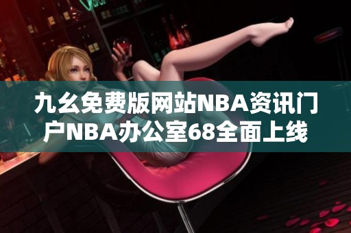 九幺免费版网站NBA资讯门户NBA办公室68全面上线