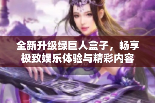 全新升级绿巨人盒子，畅享极致娱乐体验与精彩内容