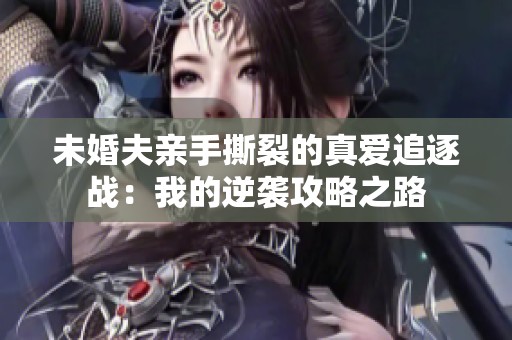 未婚夫亲手撕裂的真爱追逐战：我的逆袭攻略之路