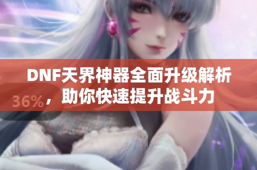 DNF天界神器全面升级解析，助你快速提升战斗力