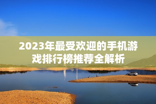 2023年最受欢迎的手机游戏排行榜推荐全解析