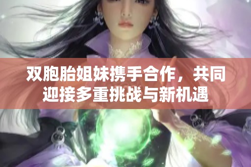 双胞胎姐妹携手合作，共同迎接多重挑战与新机遇