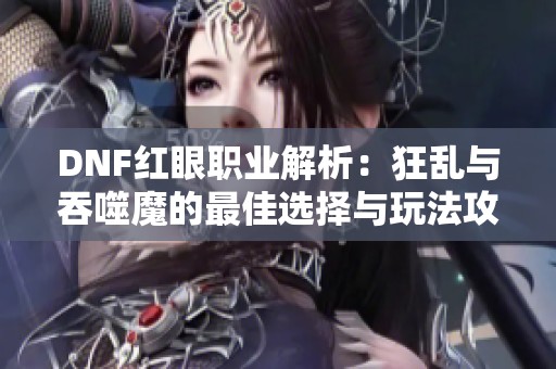 DNF红眼职业解析：狂乱与吞噬魔的最佳选择与玩法攻略