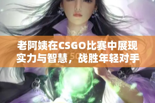 老阿姨在CSGO比赛中展现实力与智慧，战胜年轻对手