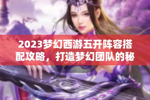 2023梦幻西游五开阵容搭配攻略，打造梦幻团队的秘诀