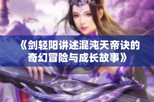 《剑轻阳讲述混沌天帝诀的奇幻冒险与成长故事》