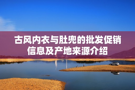 古风内衣与肚兜的批发促销信息及产地来源介绍