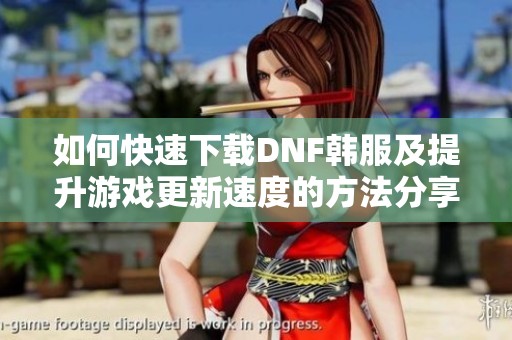 如何快速下载DNF韩服及提升游戏更新速度的方法分享