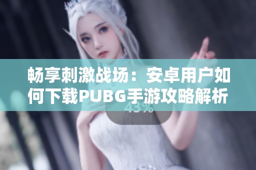 畅享刺激战场：安卓用户如何下载PUBG手游攻略解析