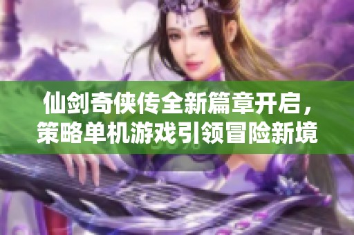 仙剑奇侠传全新篇章开启，策略单机游戏引领冒险新境界