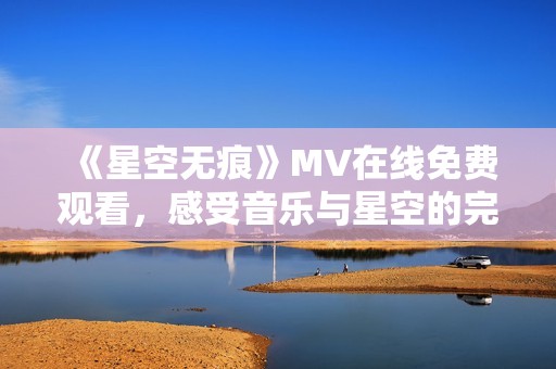 《星空无痕》MV在线免费观看，感受音乐与星空的完美结合