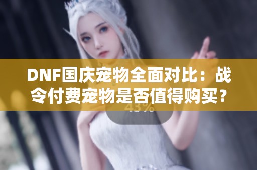 DNF国庆宠物全面对比：战令付费宠物是否值得购买？