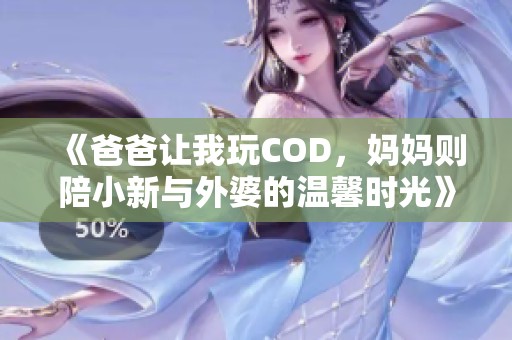 《爸爸让我玩COD，妈妈则陪小新与外婆的温馨时光》