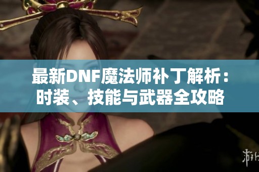 最新DNF魔法师补丁解析：时装、技能与武器全攻略