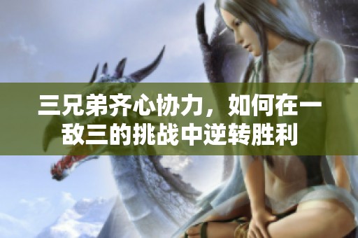 三兄弟齐心协力，如何在一敌三的挑战中逆转胜利