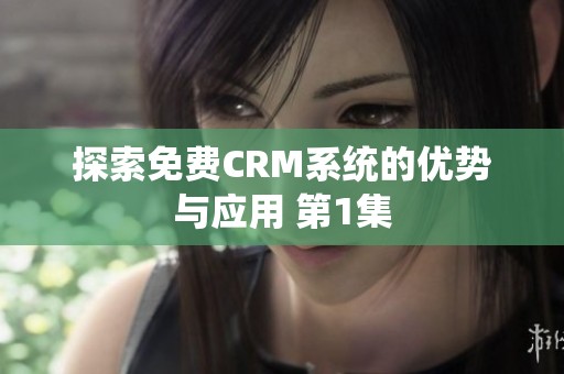 探索免费CRM系统的优势与应用 第1集