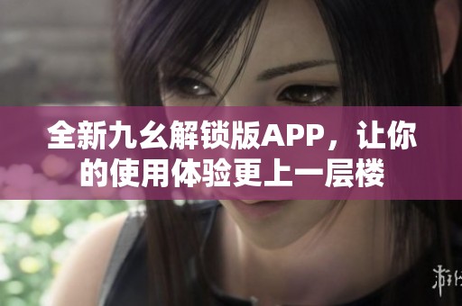 全新九幺解锁版APP，让你的使用体验更上一层楼