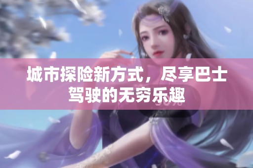 城市探险新方式，尽享巴士驾驶的无穷乐趣