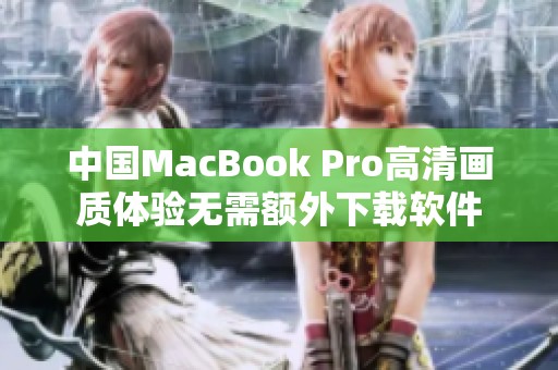 中国MacBook Pro高清画质体验无需额外下载软件