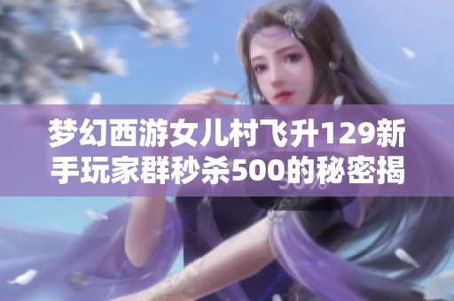 梦幻西游女儿村飞升129新手玩家群秒杀500的秘密揭秘