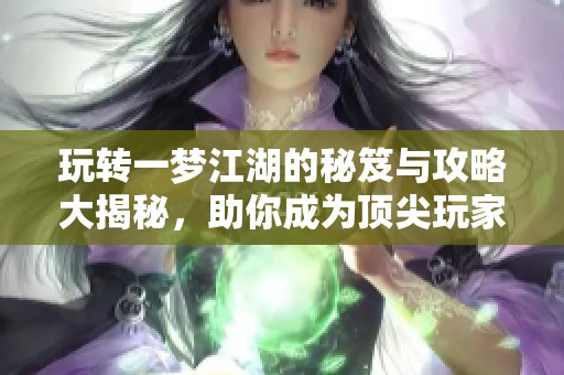 玩转一梦江湖的秘笈与攻略大揭秘，助你成为顶尖玩家