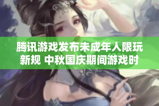 腾讯游戏发布未成年人限玩新规 中秋国庆期间游戏时间大幅缩减