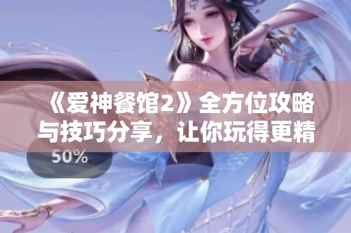 《爱神餐馆2》全方位攻略与技巧分享，让你玩得更精彩