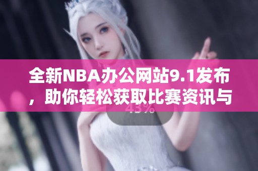 全新NBA办公网站9.1发布，助你轻松获取比赛资讯与服务