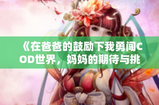 《在爸爸的鼓励下我勇闯COD世界，妈妈的期待与挑战》