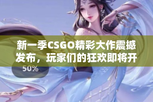 新一季CSGO精彩大作震撼发布，玩家们的狂欢即将开启