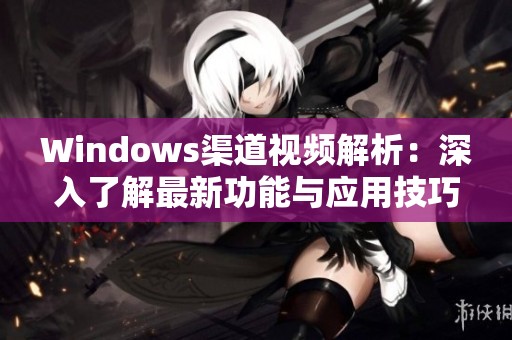 Windows渠道视频解析：深入了解最新功能与应用技巧