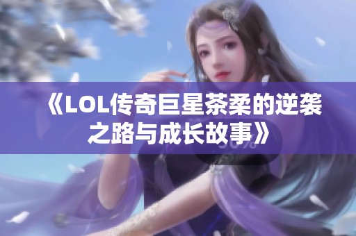 《LOL传奇巨星茶柔的逆袭之路与成长故事》