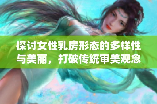 探讨女性乳房形态的多样性与美丽，打破传统审美观念