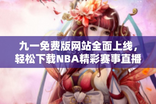 九一免费版网站全面上线，轻松下载NBA精彩赛事直播应用