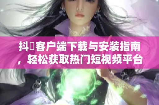 抖抈客户端下载与安装指南，轻松获取热门短视频平台