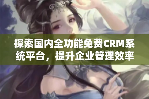 探索国内全功能免费CRM系统平台，提升企业管理效率