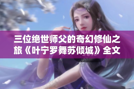 三位绝世师父的奇幻修仙之旅《叶宁罗舞苏倾城》全文阅读请速来！