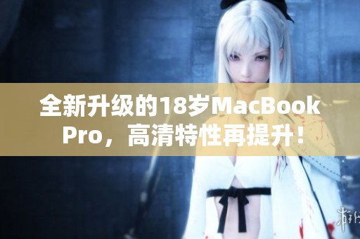 全新升级的18岁MacBook Pro，高清特性再提升！