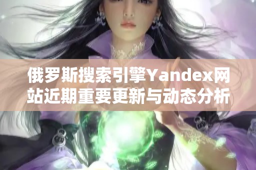 俄罗斯搜索引擎Yandex网站近期重要更新与动态分析