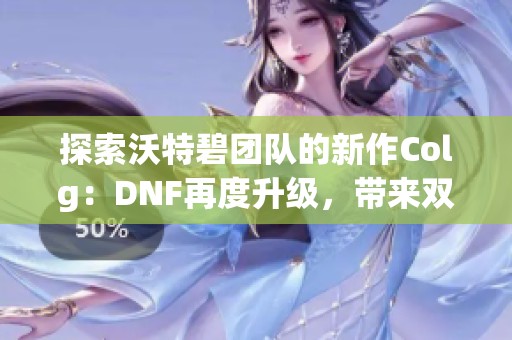 探索沃特碧团队的新作Colg：DNF再度升级，带来双重惊喜体验