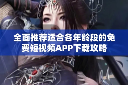 全面推荐适合各年龄段的免费短视频APP下载攻略