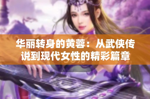 华丽转身的黄蓉：从武侠传说到现代女性的精彩篇章