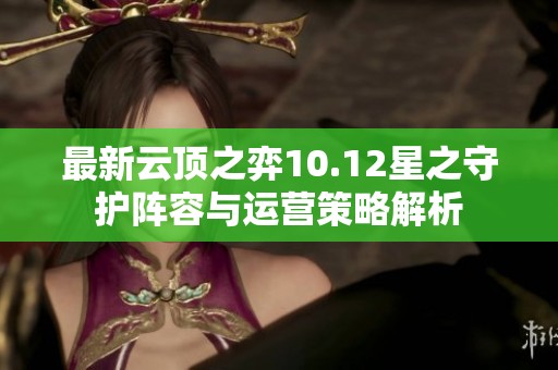 最新云顶之弈10.12星之守护阵容与运营策略解析