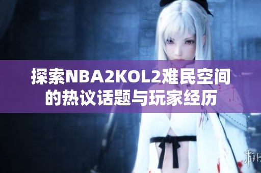 探索NBA2KOL2难民空间的热议话题与玩家经历