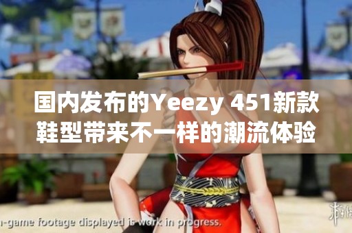 国内发布的Yeezy 451新款鞋型带来不一样的潮流体验