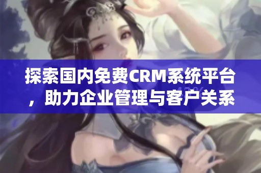 探索国内免费CRM系统平台，助力企业管理与客户关系提升