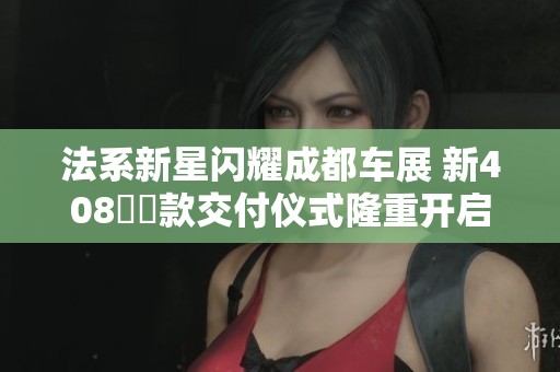 法系新星闪耀成都车展 新408龘龘款交付仪式隆重开启