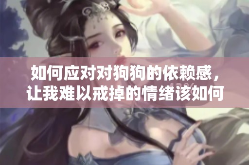 如何应对对狗狗的依赖感，让我难以戒掉的情绪该如何解决