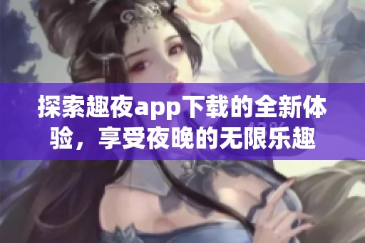 探索趣夜app下载的全新体验，享受夜晚的无限乐趣