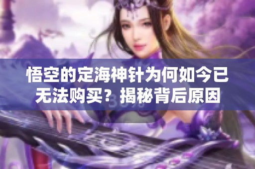 悟空的定海神针为何如今已无法购买？揭秘背后原因